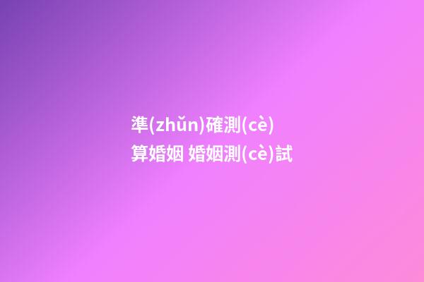 準(zhǔn)確測(cè)算婚姻 婚姻測(cè)試-第1張-觀點(diǎn)-玄機(jī)派